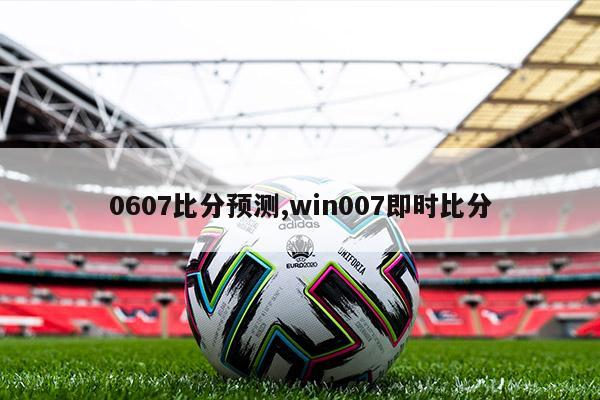 0607比分预测,win007即时比分