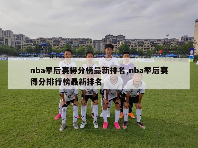 nba季后赛得分榜最新排名,nba季后赛得分排行榜最新排名