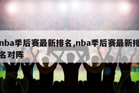 nba季后赛最新排名,nba季后赛最新排名对阵