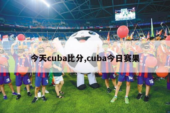 今天cuba比分,cuba今日赛果