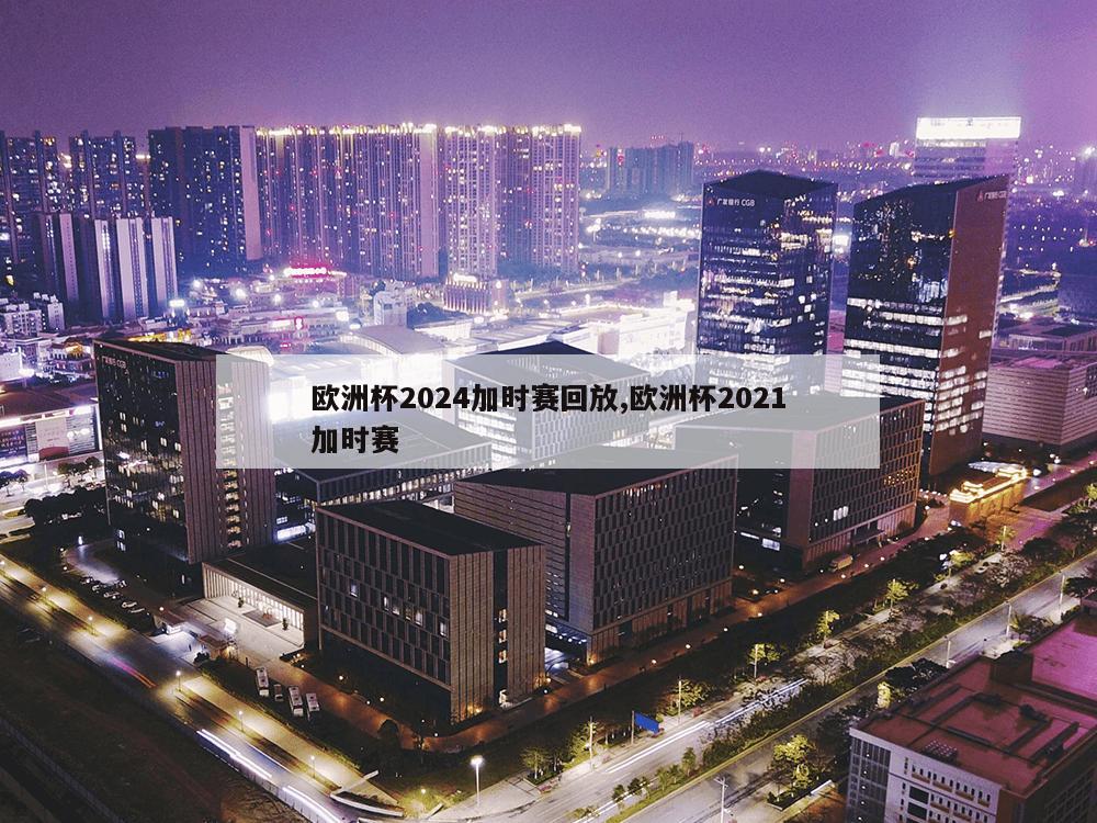 欧洲杯2024加时赛回放,欧洲杯2021加时赛