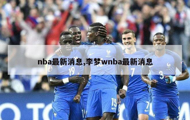 nba最新消息,李梦wnba最新消息