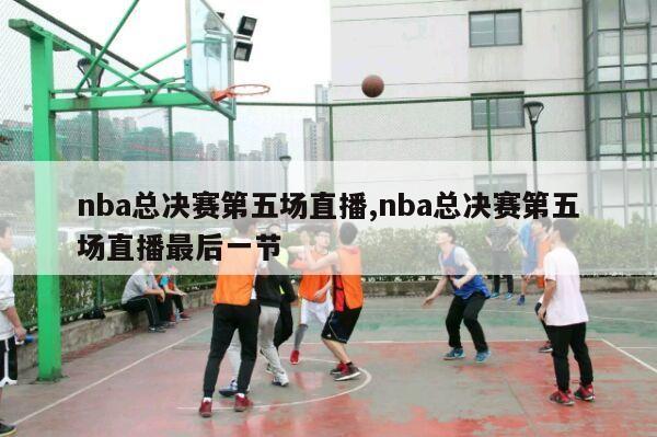 nba总决赛第五场直播,nba总决赛第五场直播最后一节