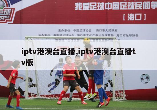 iptv港澳台直播,iptv港澳台直播tv版