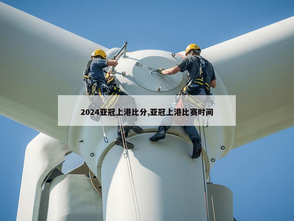 2024亚冠上港比分,亚冠上港比赛时间