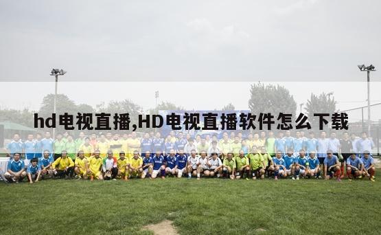 hd电视直播,HD电视直播软件怎么下载