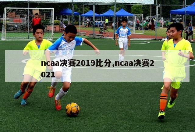 ncaa决赛2019比分,ncaa决赛2021