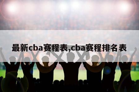 最新cba赛程表,cba赛程排名表