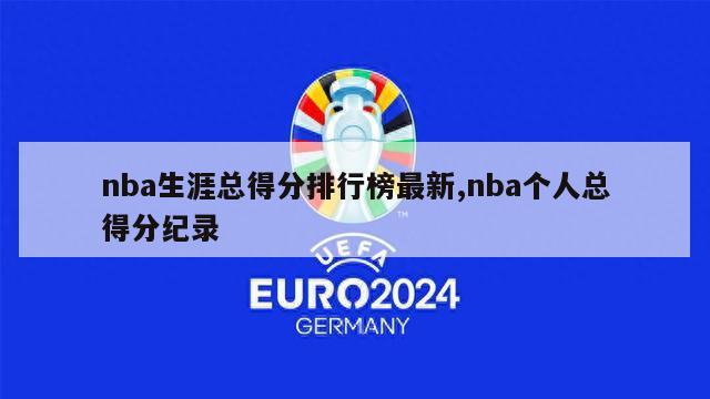 nba生涯总得分排行榜最新,nba个人总得分纪录